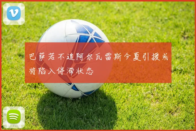 巴萨若不追阿尔瓦雷斯今夏引援或将陷入停滞状态