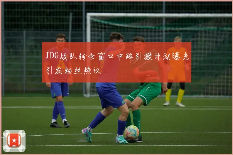 JDG战队转会窗口中路引援计划曝光引发粉丝热议