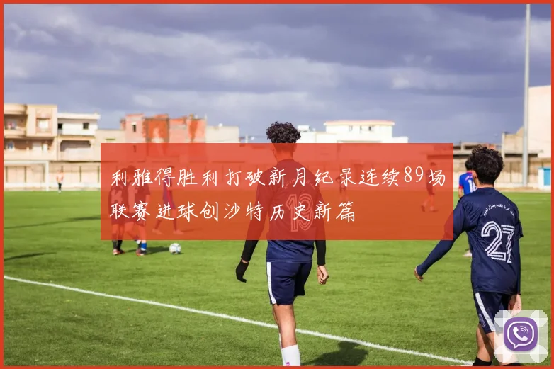 利雅得胜利打破新月纪录连续89场联赛进球创沙特历史新篇