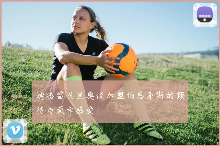 迪格雷戈里奥谈加盟伯恩茅斯的期待与荣幸感受