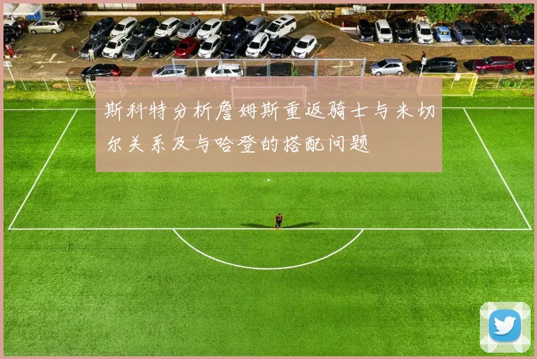 斯科特分析詹姆斯重返骑士与米切尔关系及与哈登的搭配问题