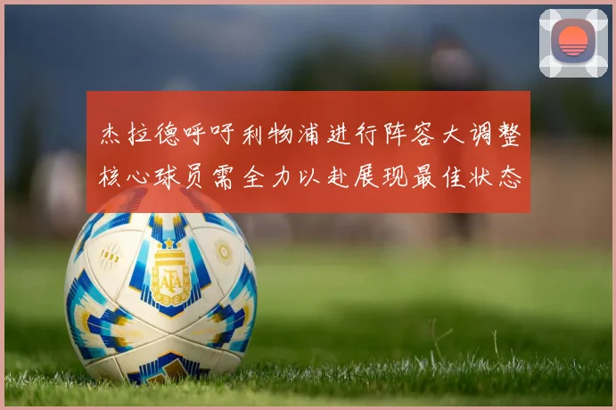 杰拉德呼吁利物浦进行阵容大调整核心球员需全力以赴展现最佳状态