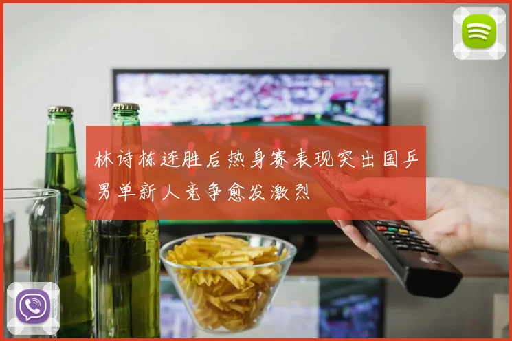 林诗栋连胜后热身赛表现突出国乒男单新人竞争愈发激烈