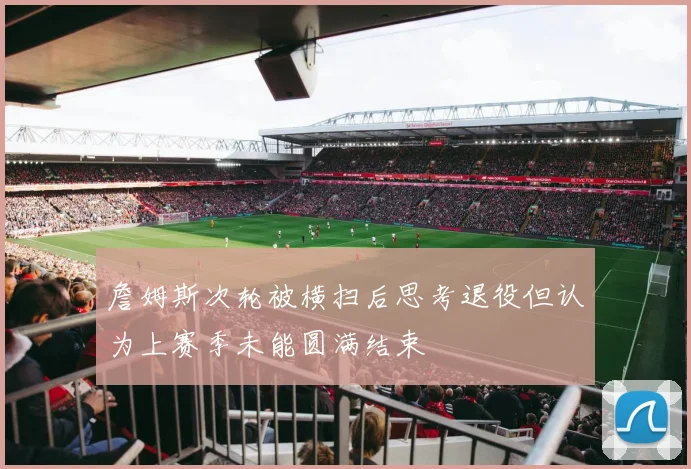詹姆斯次轮被横扫后思考退役但认为上赛季未能圆满结束
